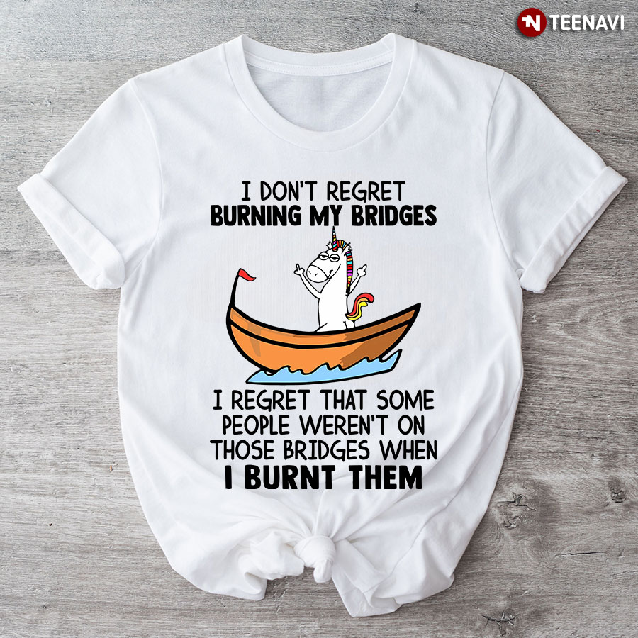 Unicorn I Don't Regret Burning My Bridges I Regret That Some People Weren't On Those Bridges T-Shirt