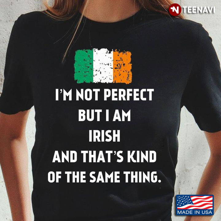 I’m Not Perfect But I Am Irish  And That’s Kind Of The Same Thing