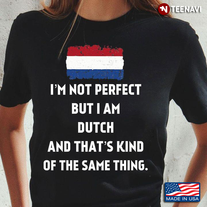 I'm Not Perfect  But I Am Dutch  And That's Kind Of The Same Thing