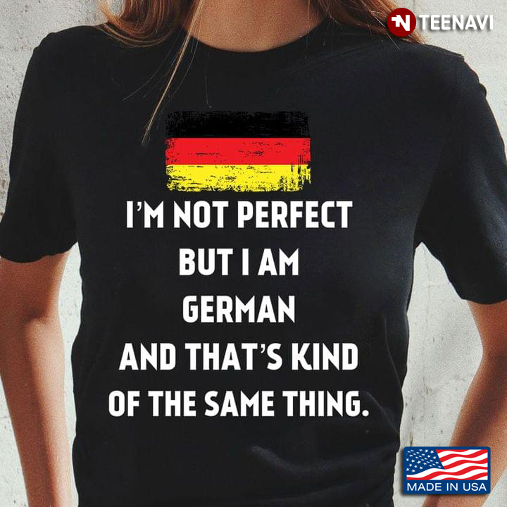 I’m Not Perfect But I Am  German And That’s Kind Of The Same Thing