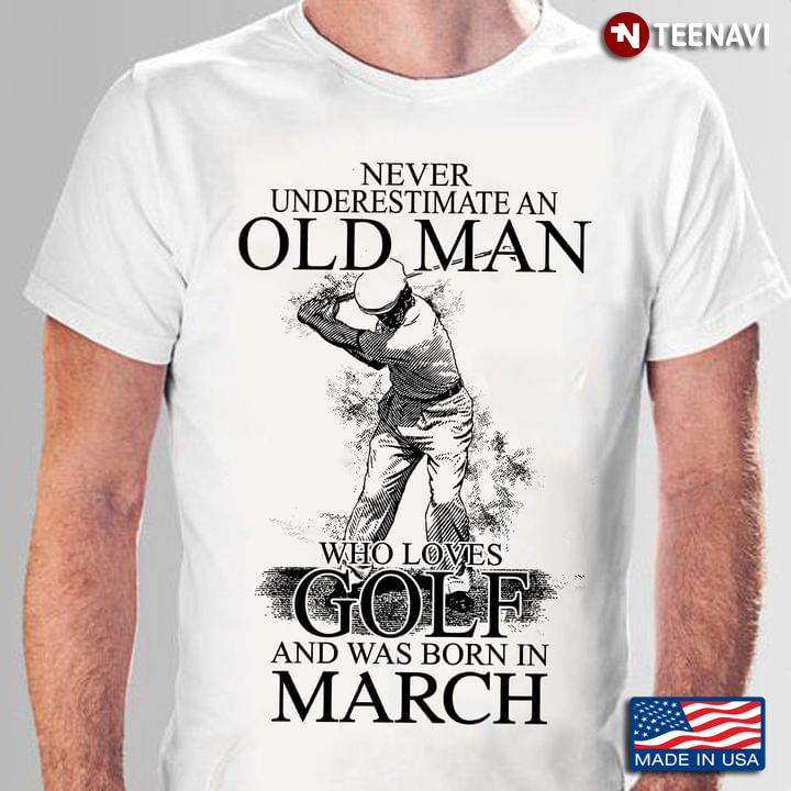 Never Underestimate An Old Man Who Loves Golf And Was Born In March