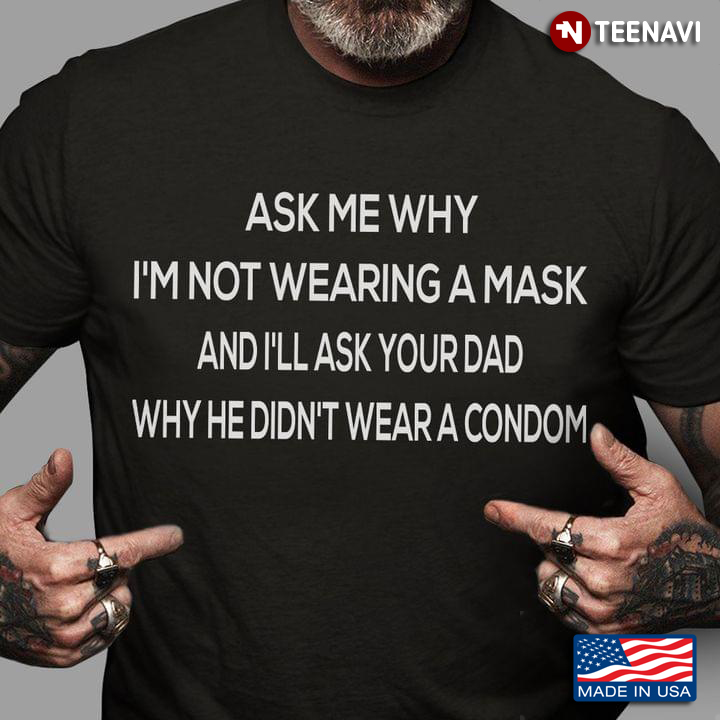 Ask Me Why I'm Not Wearing A Mask And I'll Ask Your Dad Why He Didn't Wear A Condom