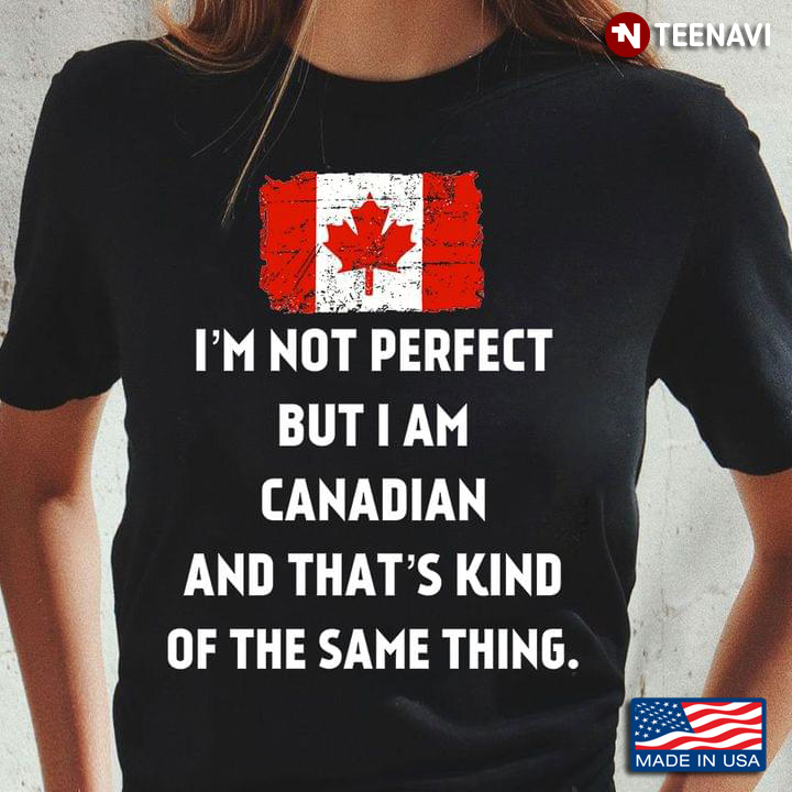 Im Not Perfect But I Am Canadian And Thats Kind Of The Same Thing