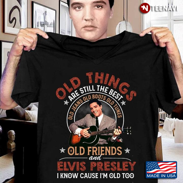 Old Things Are Still The Best Old Jeans Old Boots Old Tunes Old Friends And Elvis Presley