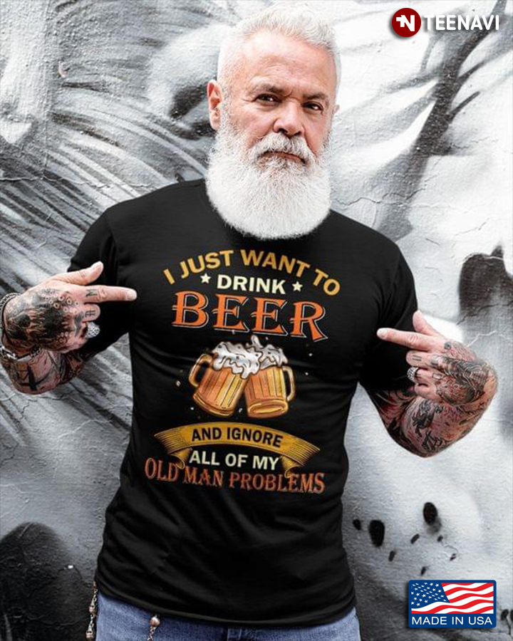 I Just Want To Drink Beer and Ignore All of My Old Man Problems Cool Design for Man