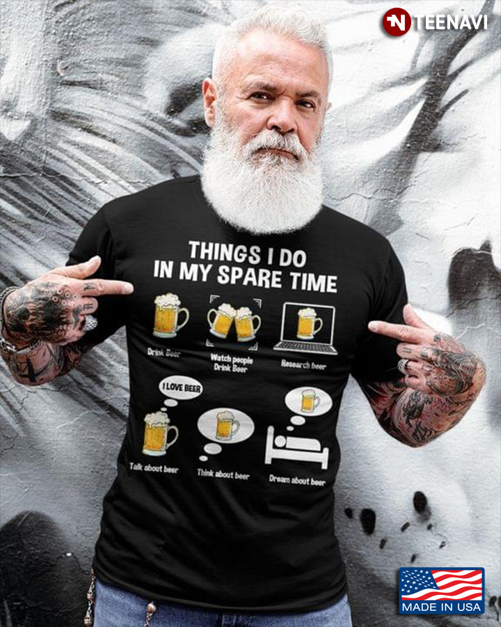 Things I Do In My Spare Time Drink Beer Watch People Drink Beer Dream About Beer Funny Design