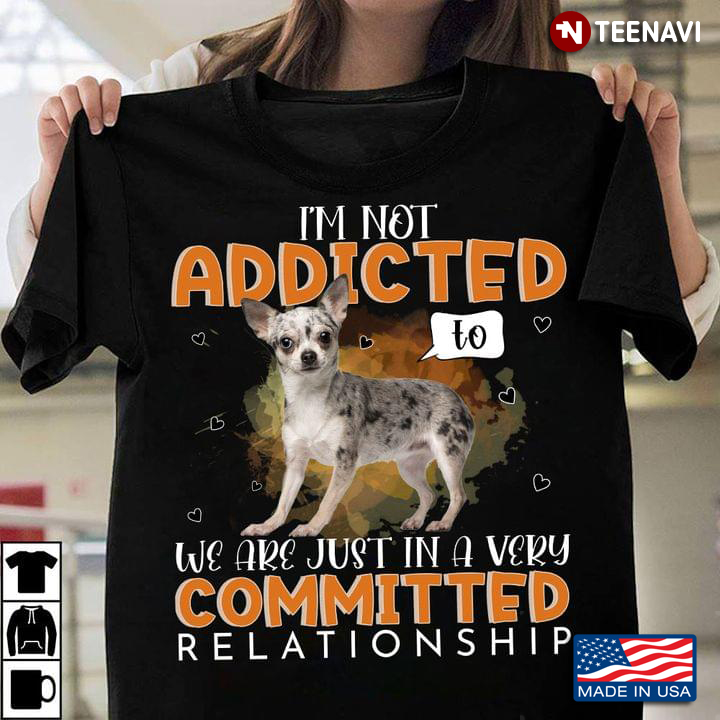 I'm Not Addicted To We Are Just in A Very Commited Relationship Lovely Chihuahua for Dog Lover