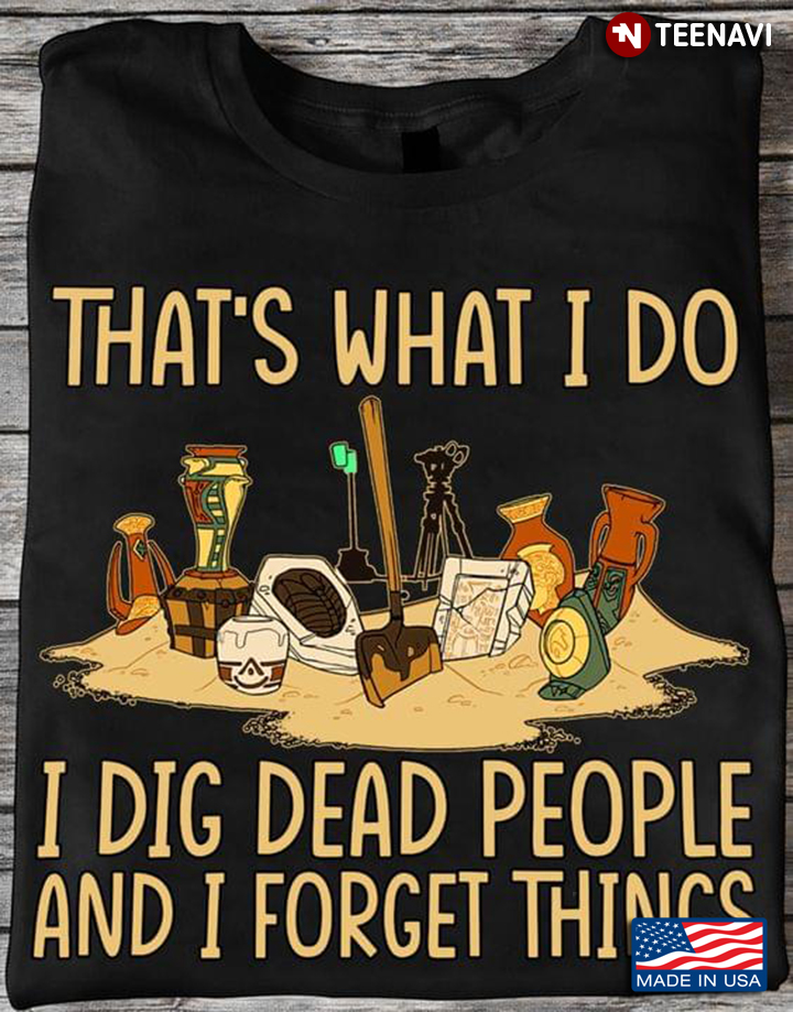 Archeology That's What I Do I Dig Dead People and I Forget Things