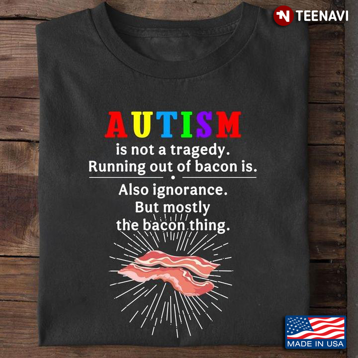 Autism is Not A Tragedy Running Out of Bacon is Also Ignorance But Mostly The Bacon Thing