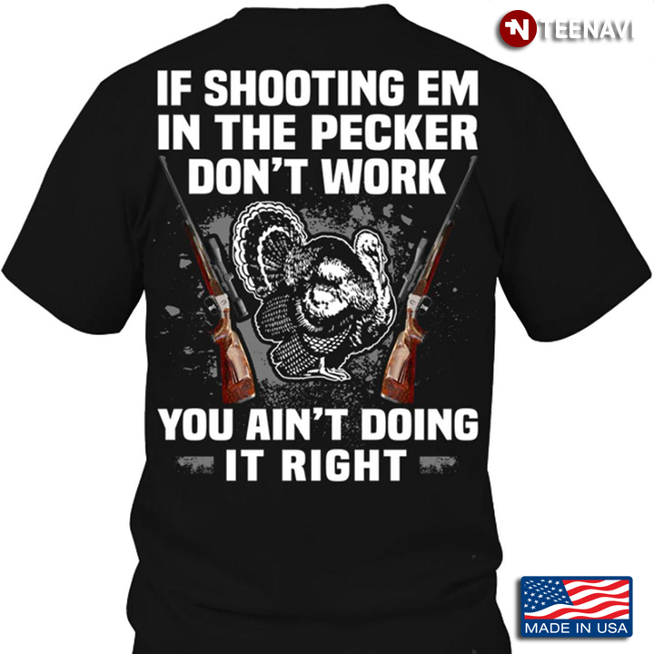 If Shooting Em In The Pecker Dont Work You Aint Doing It Right