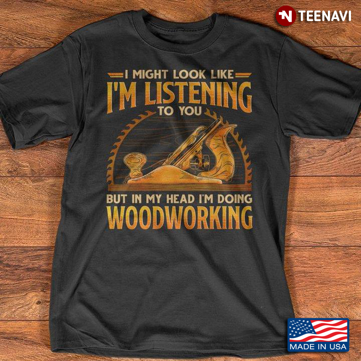 I Might Look Like I'm Listening To You But In My Head I'm Doing Woodworking