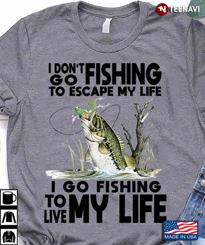 I Don't Go Fishing To Escape My Life I Go Fishing To Live My Life