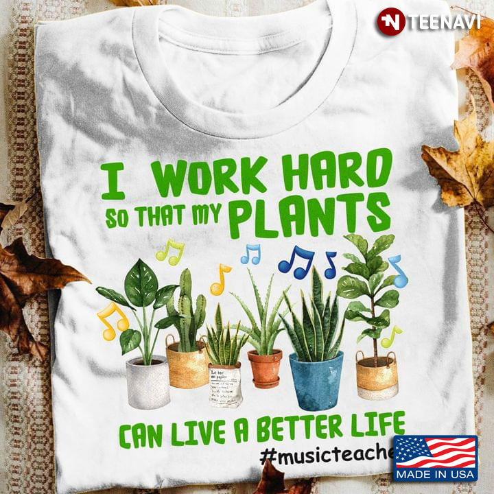 I Work Hard So That My Plants Can Live A Better Life Music Teacher
