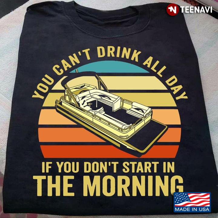 You Can't Drink All Day If You Don't Start In The Morning for Pontooning and Drinking Lover