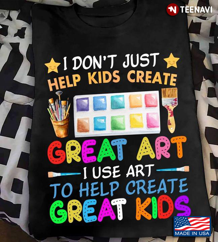 I Don't Just Help Kids Create Great Art I Use Art To Help Create Great Kids for Art Teacher