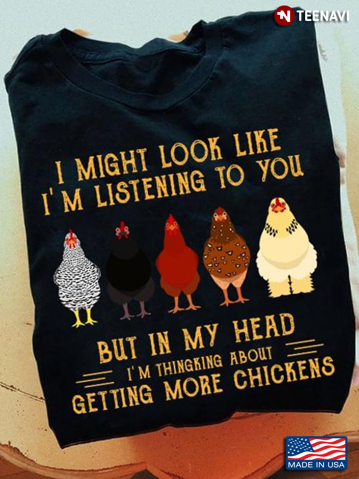 I Might Look Like I'm Listening To You But In My Head I'm Thinking About Getting More Chickens