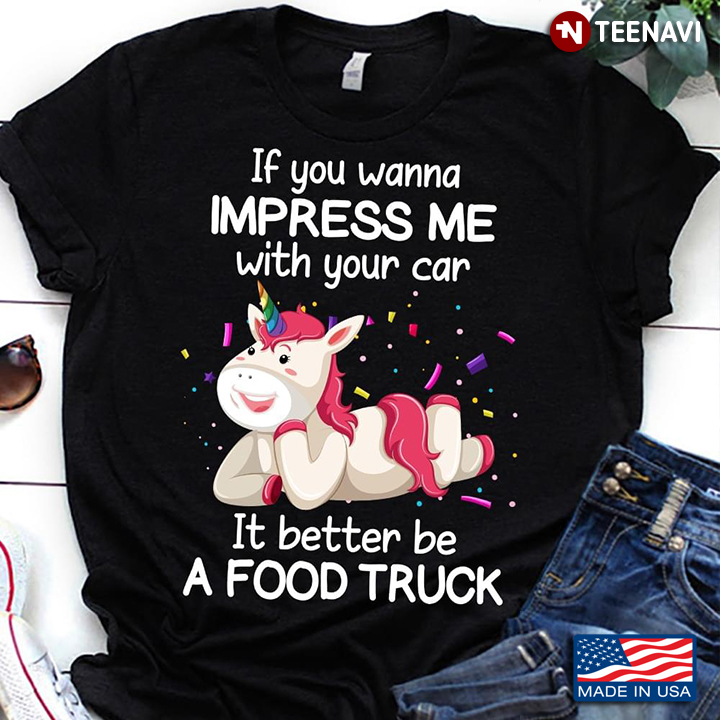 If You Wanna Impress Me With Your Car It Better Be A Food Truck Funny Unicorn