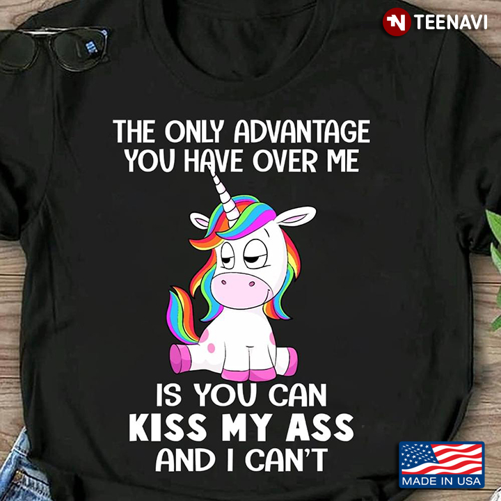 The Only Advantage You Have Over Me is You Can Kiss My Ass and I Can't Funny Unicorn