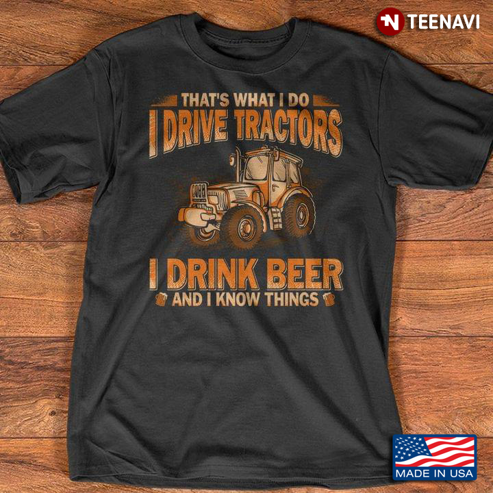 That's What I Do I Drive Tractors I Drink Beer and I Know Things