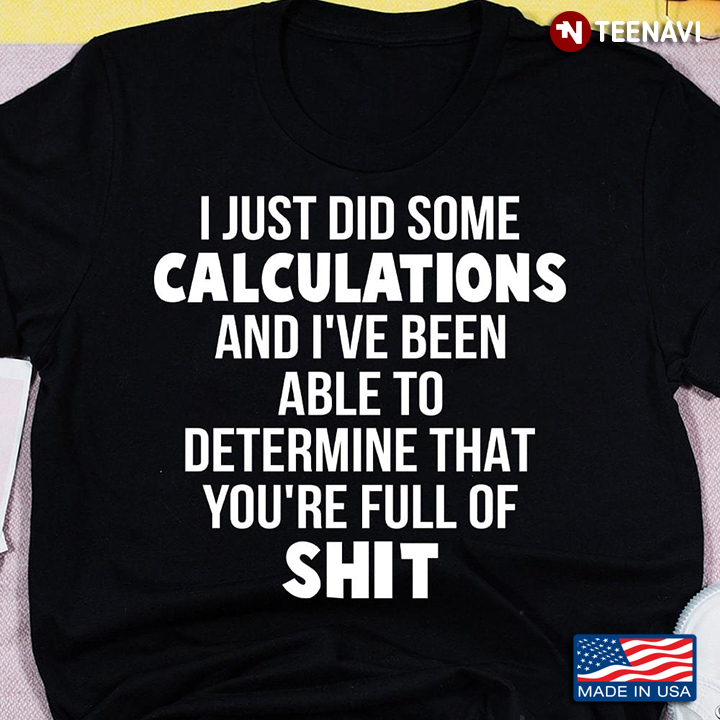 I Just Did Some Calculations and I've Been Able To Determine That You're Full of Shit