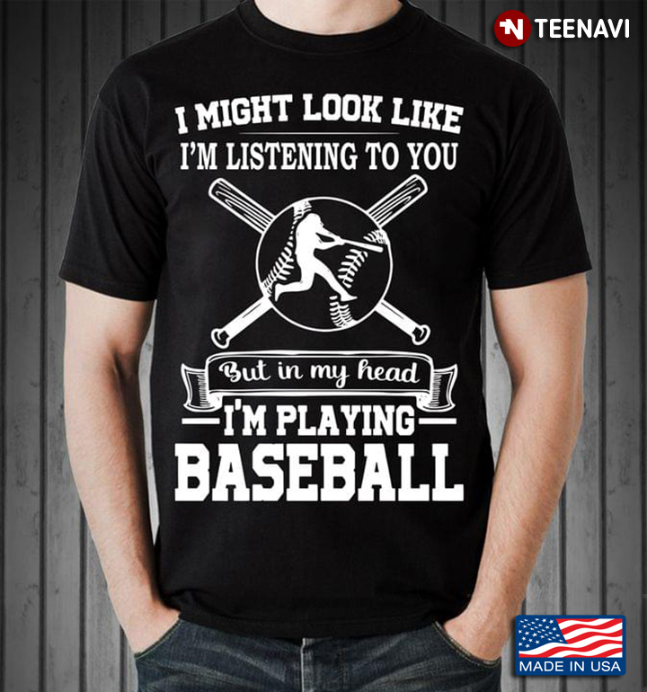 I Might Look Like I'm Listening To You But In My Head I'm Playing Baseball
