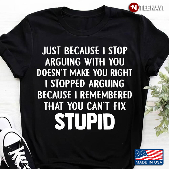 Just Because I Stop Arguing with You Doesn't Make You Right Because You Can't Fix Stupid