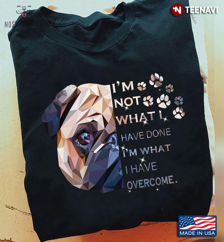 Pug Dog I'm Not What I Have Done I'm What I Have Overcome for Dog Lover
