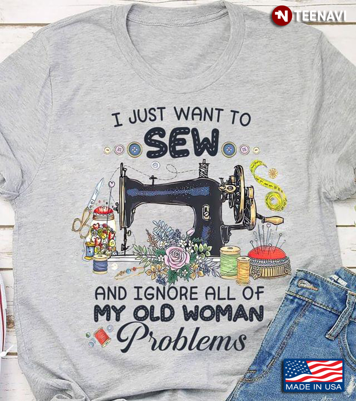 I Just Want To Sew and Ignore All of My Old Woman Problems for Sewing Lover