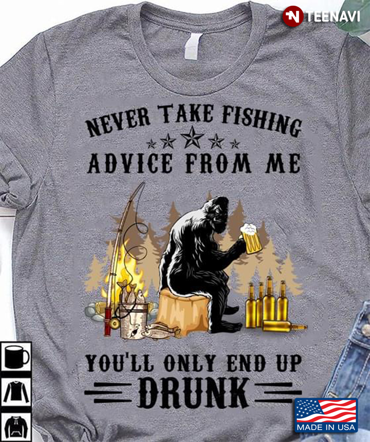 Bigfoot Drinking Never Take Fishing Advice From Me You'll Only End Up Drunk
