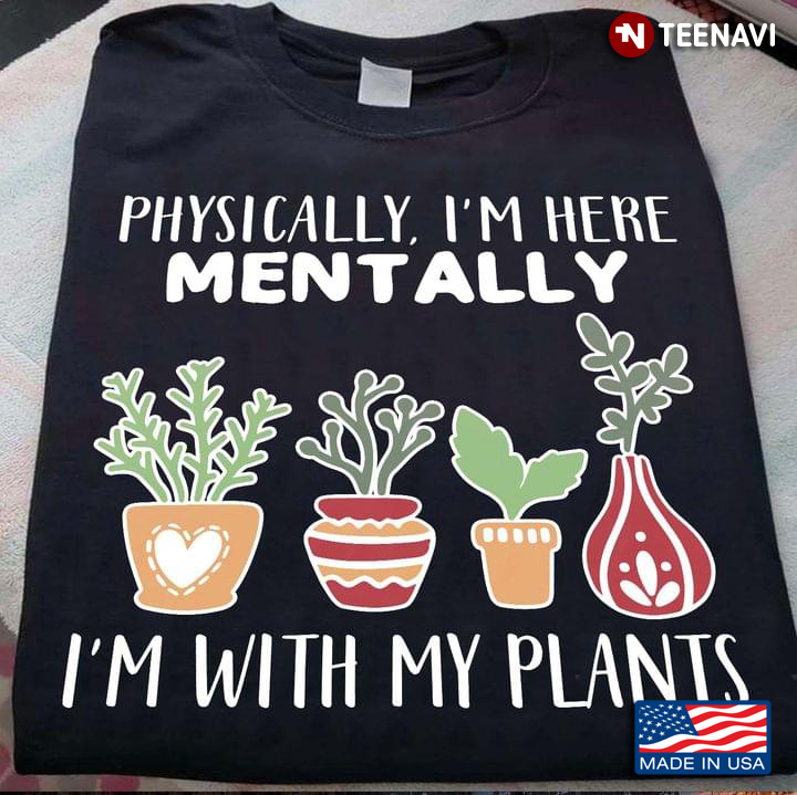 Plants Physically I’m Here Mentally I’m With My Plants