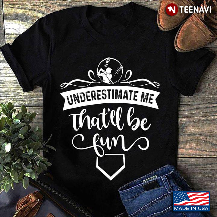 Baseball Underestmiate Me Thatll Be Fun For Baseball Players