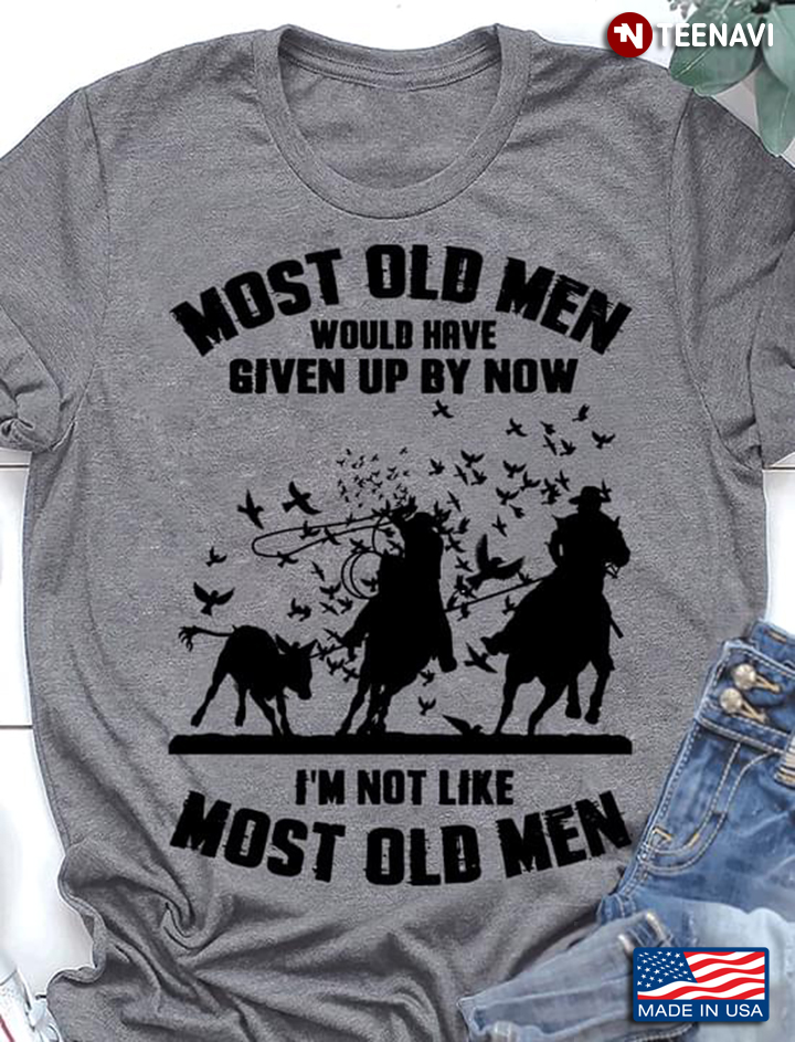 Team Roping Most Old Men Would Have Given Up By Now I'm Not Like Most Of Men
