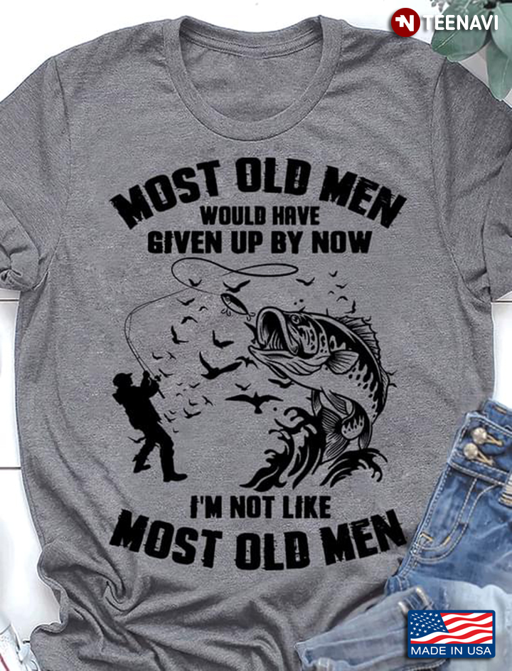Fishing Most Old Men Would Have Given Up By Now I'm Not Like Most Of Men