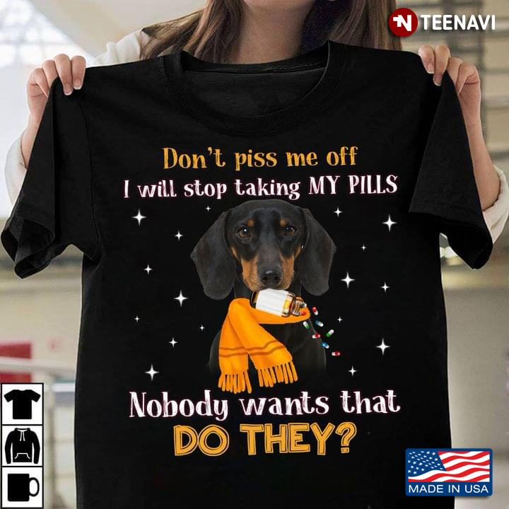 Dachshund Don’t Piss Me Off I Will Stop Taking My Pills Nobody Wants That Do They
