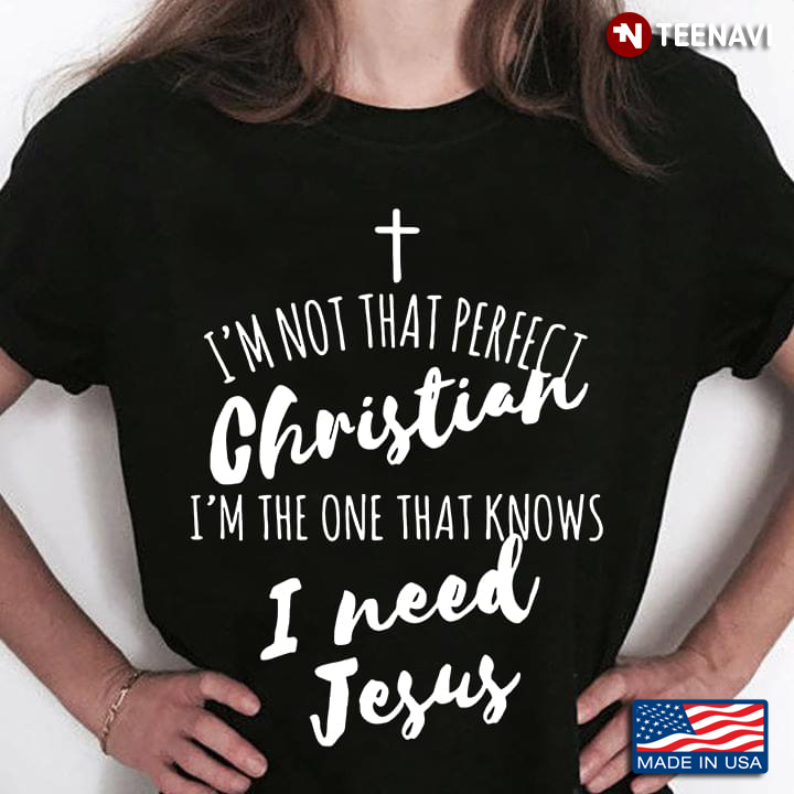 I'm Not That Perfect Christian I'm The One That Knows I Need Jesus