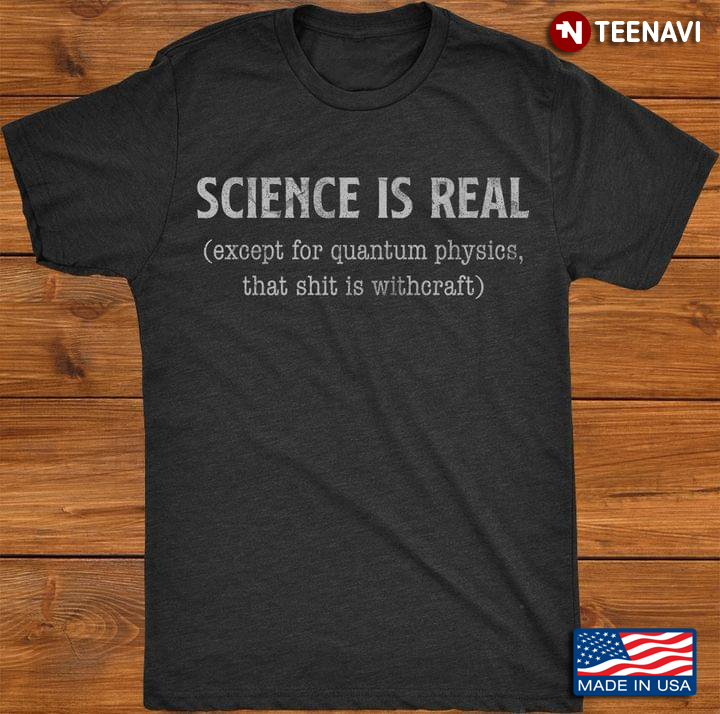 Science Is Real Except For Quantum Physics That Shit Is Withcraft For Science Lover