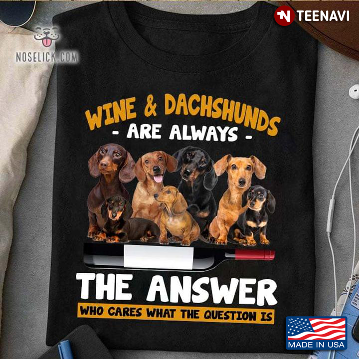 Wine And Dachshunds Are Always The Answer Who Cares What The Question Is