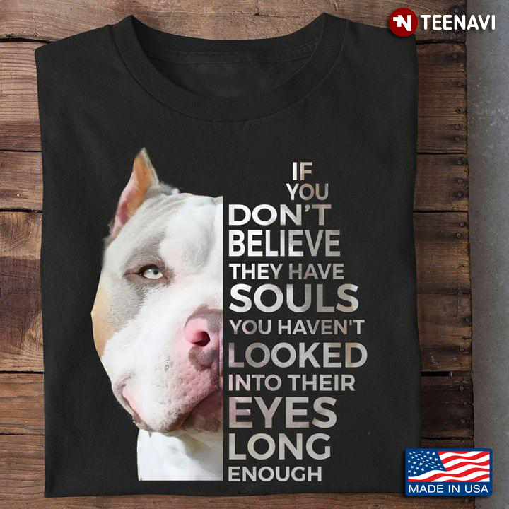Pit Bull If You Don't Believe They Have Souls You Haven't Looked Into Their Eyes Long Enough