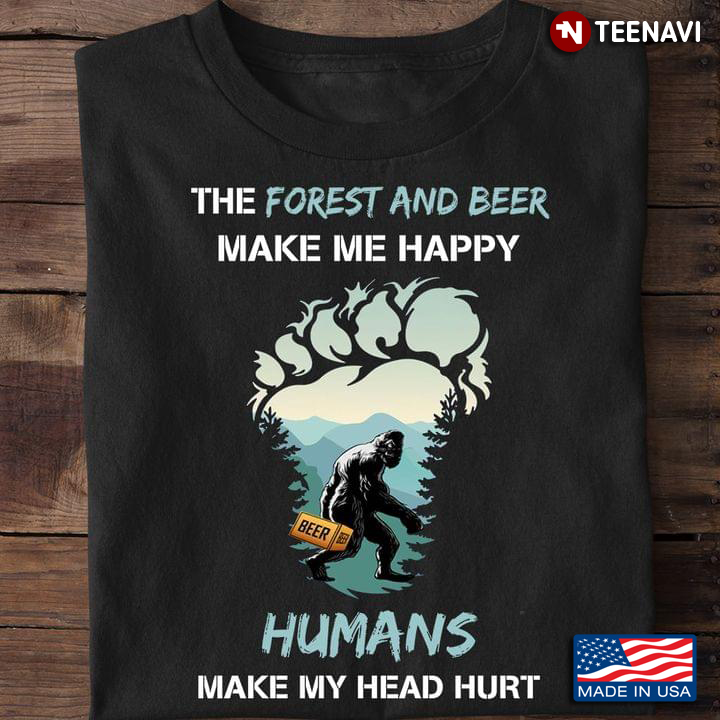 Bigfoot The Forest And Beer Make Me Happy Humans Make My Head Hurt