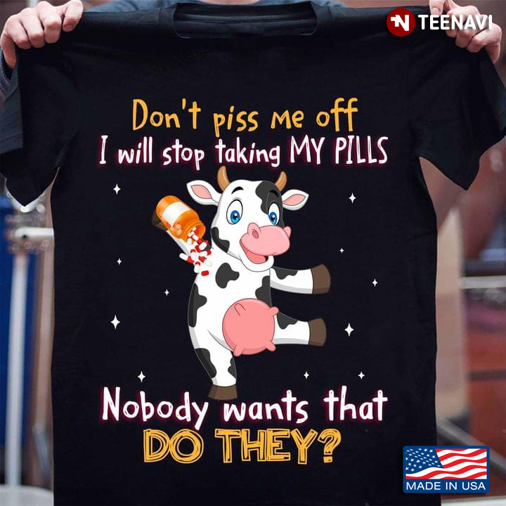 Cow Don’t Piss Me Off I Will Stop Taking My Pills Nobody Wants That Do They For Animal Lover