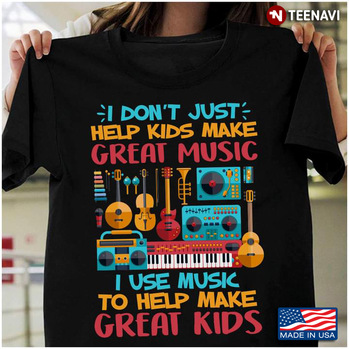 I Don't Just Help Kids Make Great Music I Use Music To Help Make Great Kids For Music Lover