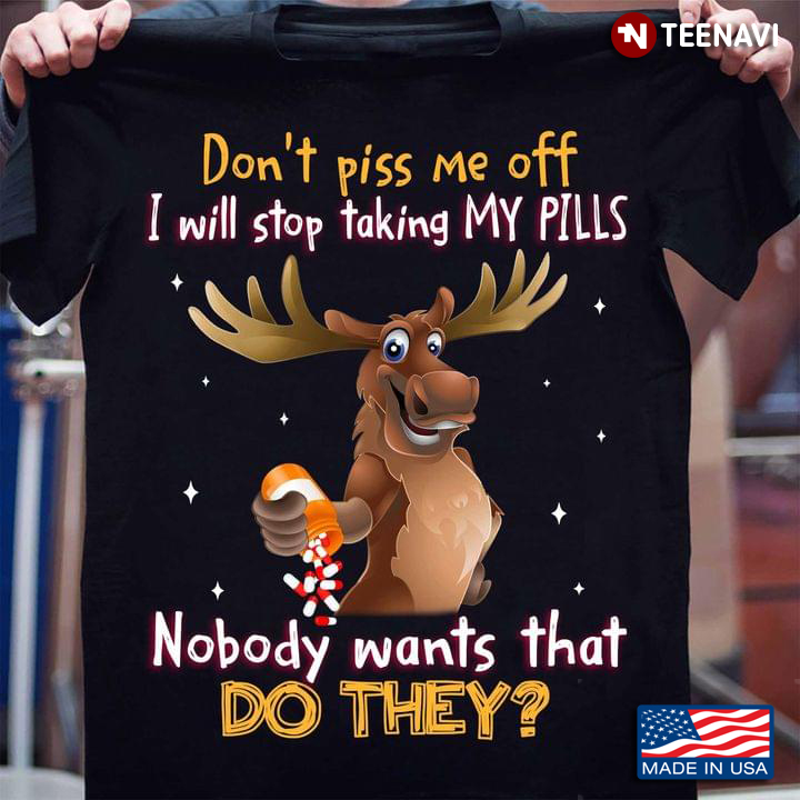 Deer Don’t Piss Me Off I Will Stop Taking My Pills Nobody Wants That Do They For Animal Lover