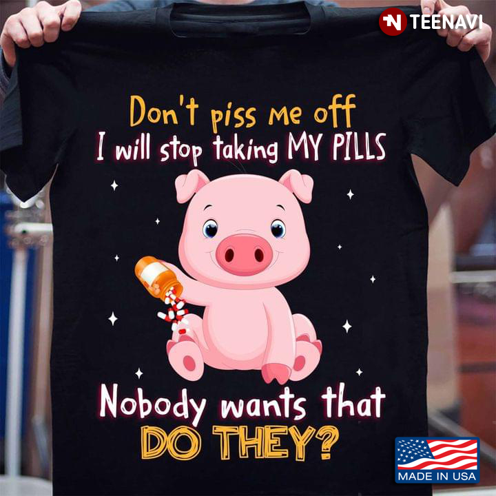 Pig Don’t Piss Me Off I Will Stop Taking My Pills Nobody Wants That Do They For Animal Lover