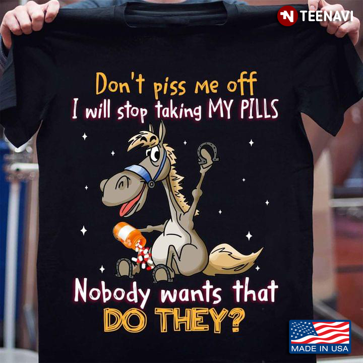 Horse Don’t Piss Me Off I Will Stop Taking My Pills Nobody Wants That Do They For Animal Lover