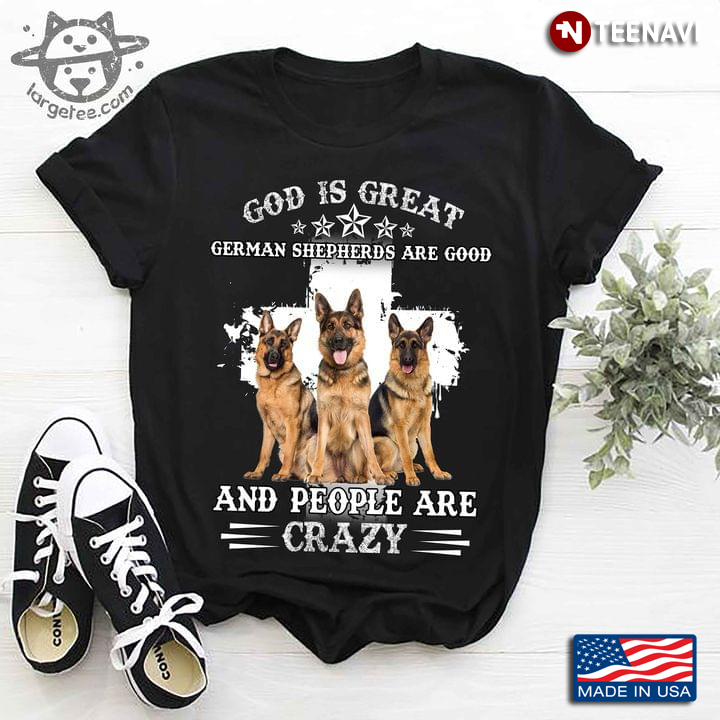 God Is Great German Shepherds Are Good And People Are Crazy For Dog Lover