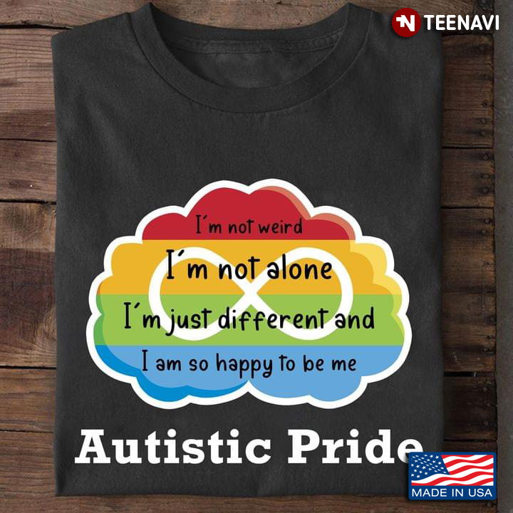 I'm Not Weird I'm Not Alone I'm Just Different And I Am So Happy To Be Me Autistic Pride