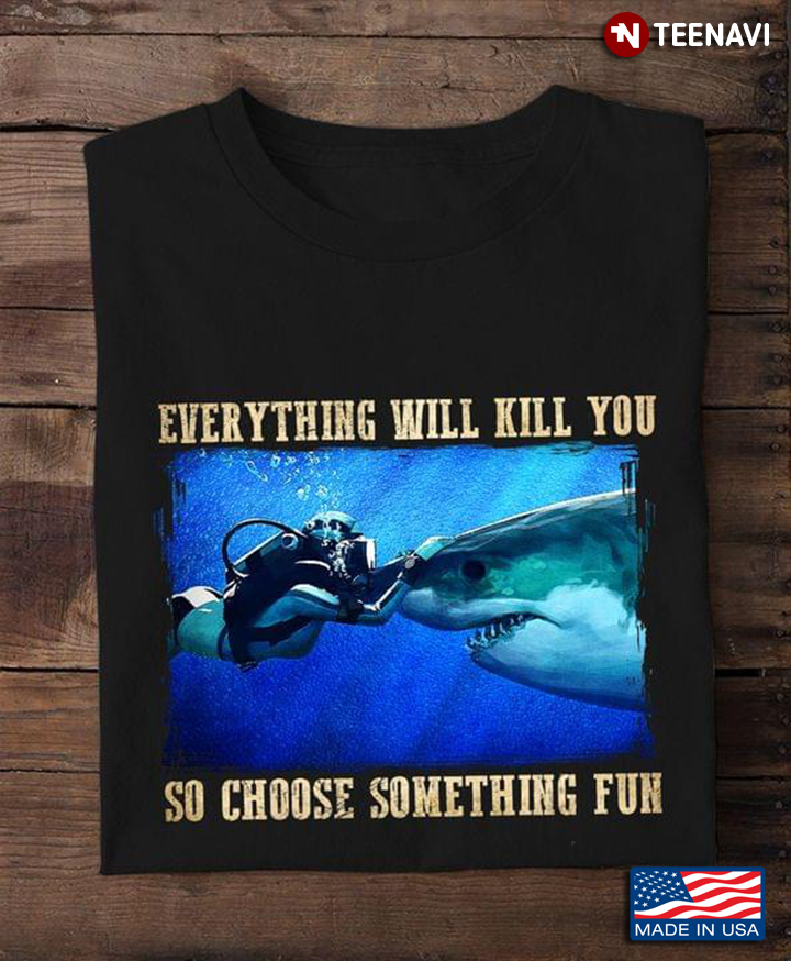 Everything Will Kill You So Choose Something Fun Scuba Diver Cuddling Shark For Scuba Diving Lover