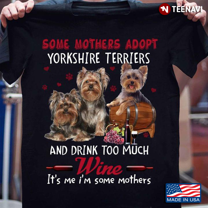 Some Mothers Adopt Yorkshire Terriers And Drink Too Much Wine It's Me I'm Some Mothers