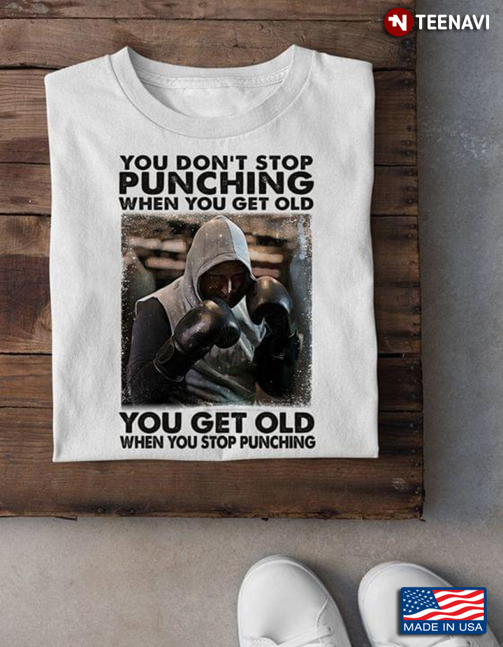 Boxing You Don't Stop Punching When You Get Old You Get Old When You Stop Punching