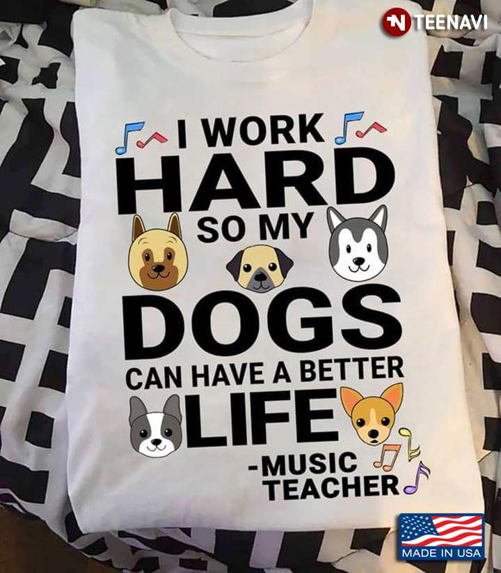 I Work Hard So My Dogs Can Have A Better Life Music Teacher For Dog Lover